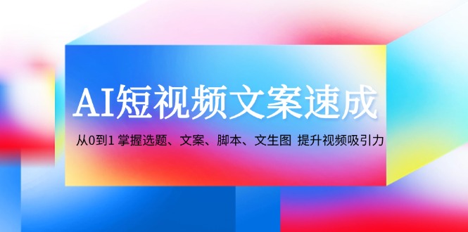 AI短视频文案速成：从0到1 掌握选题、文案、脚本、文生图  提升视频吸引力-创业网 - 最新网络创业项目与实战营销教程平台 | cye.cc
