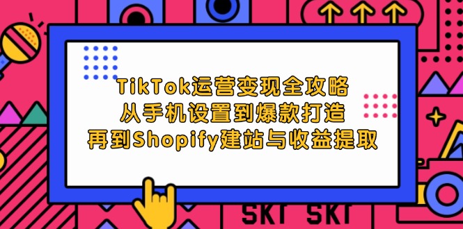TikTok运营变现全攻略：从手机设置到爆款打造，再到Shopify建站与收益提取-创业网 - 最新网络创业项目与实战营销教程平台 | cye.cc
