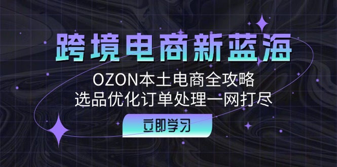 图片[1]-跨境电商新蓝海：OZON本土电商全攻略，选品优化订单处理一网打尽-创业网 - 最新网络创业项目与实战营销教程平台 | cye.cc
