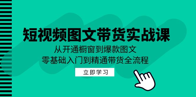 短视频图文带货实战课：从开通橱窗到爆款图文，零基础入门到精通带货-创业网 - 最新网络创业项目与实战营销教程平台 | cye.cc