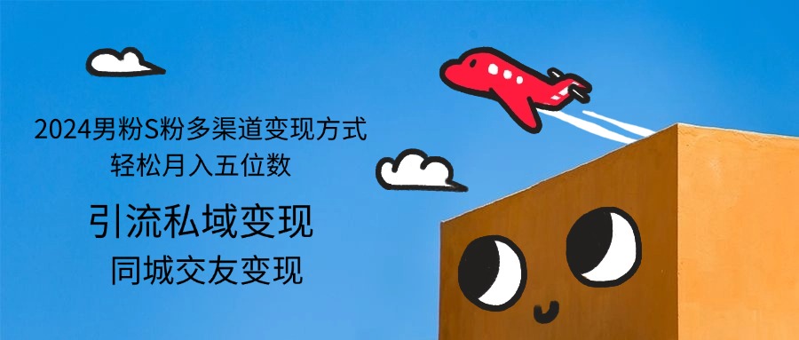 2024男粉S粉多渠道变现方式轻松月入五位数-创业网 - 最新网络创业项目与实战营销教程平台 | cye.cc