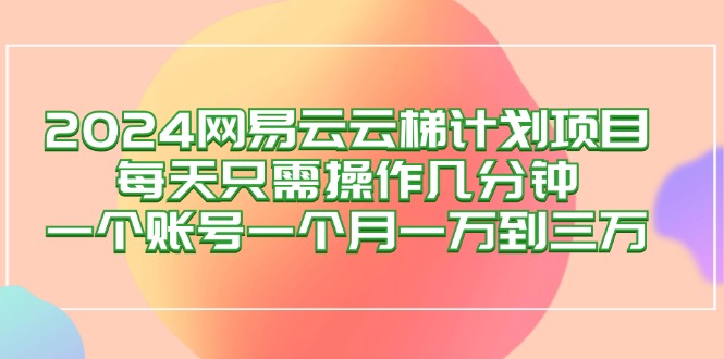 2024网易云梯计划项目，每天只需操作几分钟 一个账号一个月一万到三万-创业网 - 最新网络创业项目与实战营销教程平台 | cye.cc