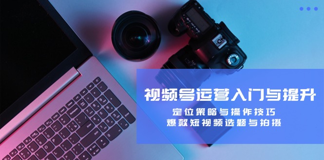 视频号运营入门与提升：定位策略与操作技巧，爆款短视频选题与拍摄-创业网 - 最新网络创业项目与实战营销教程平台 | cye.cc