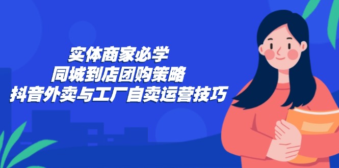实体商家必学：同城到店团购策略：抖音外卖与工厂自卖运营技巧-创业网 - 最新网络创业项目与实战营销教程平台 | cye.cc