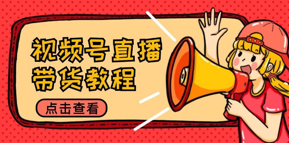 视频号直播带货教程：选品思路与话术拆解/掌握多种带货套路/提升直播效果-创业网 - 最新网络创业项目与实战营销教程平台 | cye.cc
