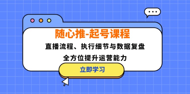随心推-起号课程：直播流程、执行细节与数据复盘，全方位提升运营能力-创业网 - 最新网络创业项目与实战营销教程平台 | cye.cc