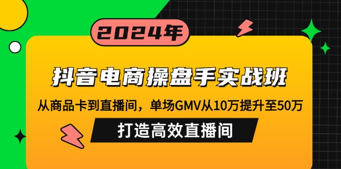 抖音电商操盘手实战班：从商品卡到直播间，单场GMV从10万提升至50万，…-创业网 - 最新网络创业项目与实战营销教程平台 | cye.cc