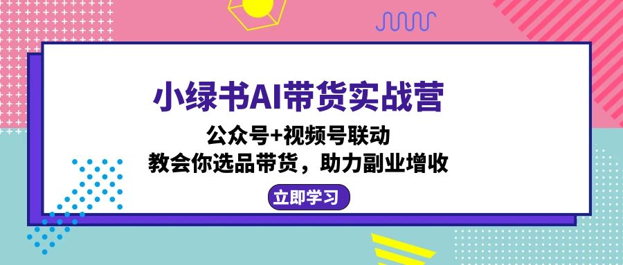 小绿书AI带货实战营：公众号+视频号联动，教会你选品带货，助力副业增收-创业网 - 最新网络创业项目与实战营销教程平台 | cye.cc