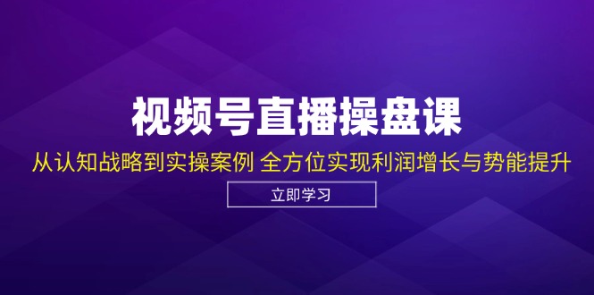 视频号直播操盘课，从认知战略到实操案例 全方位实现利润增长与势能提升-创业网 - 最新网络创业项目与实战营销教程平台 | cye.cc