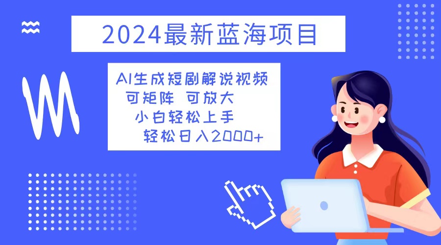 2024最新蓝海项目 AI生成短剧解说视频 小白轻松上手 日入2000+-创业网 - 最新网络创业项目与实战营销教程平台 | cye.cc