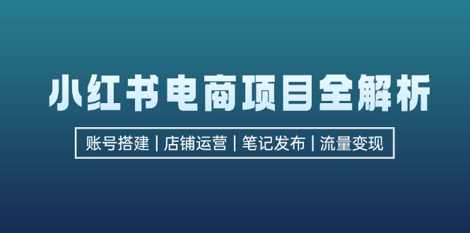 小红书电商项目全解析，包括账号搭建、店铺运营、笔记发布  实现流量变现-创业网 - 最新网络创业项目与实战营销教程平台 | cye.cc