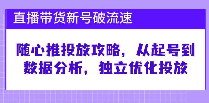 直播带货新号破 流速：随心推投放攻略，从起号到数据分析，独立优化投放-创业网 - 最新网络创业项目与实战营销教程平台 | cye.cc