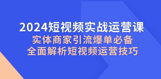 2024短视频实战运营课，实体商家引流爆单必备，全面解析短视频运营技巧-创业网 - 最新网络创业项目与实战营销教程平台 | cye.cc