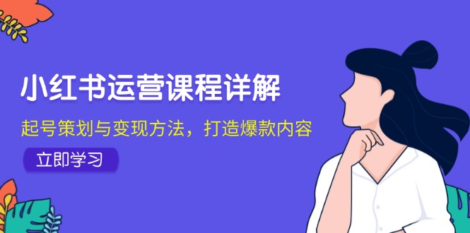 小红书运营课程详解：起号策划与变现方法，打造爆款内容-创业网 - 最新网络创业项目与实战营销教程平台 | cye.cc