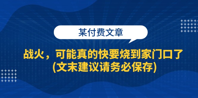 某付费文章：战火，可能真的快要烧到家门口了 (文末建议请务必保存)-创业网 - 最新网络创业项目与实战营销教程平台 | cye.cc