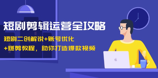 短剧剪辑运营全攻略：短剧二创解说+账号优化+燃剪教程，助你打造爆款视频-创业网 - 最新网络创业项目与实战营销教程平台 | cye.cc