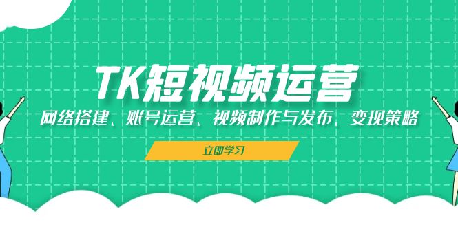 TK短视频运营：网络搭建、账号运营、视频制作与发布、变现策略-创业网 - 最新网络创业项目与实战营销教程平台 | cye.cc