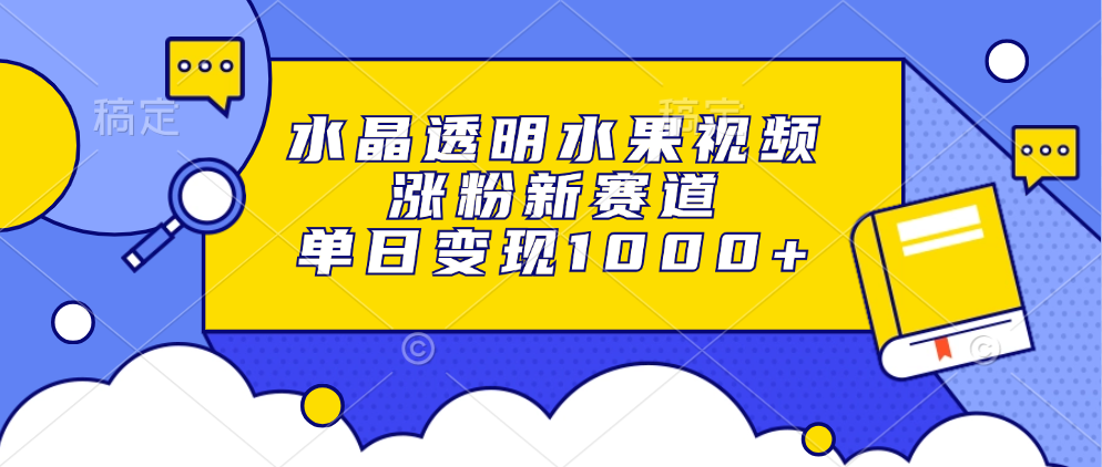 水晶透明水果视频，涨粉新赛道，单日变现1000+-创业网 - 最新网络创业项目与实战营销教程平台 | cye.cc