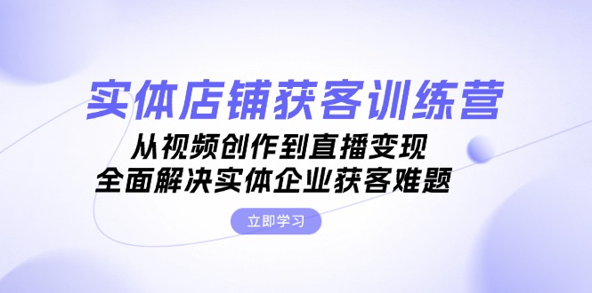 实体店铺获客特训营：从视频创作到直播变现，全面解决实体企业获客难题-创业网 - 最新网络创业项目与实战营销教程平台 | cye.cc