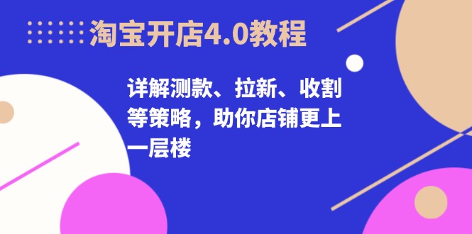 淘宝开店4.0教程，详解测款、拉新、收割等策略，助你店铺更上一层楼-创业网 - 最新网络创业项目与实战营销教程平台 | cye.cc