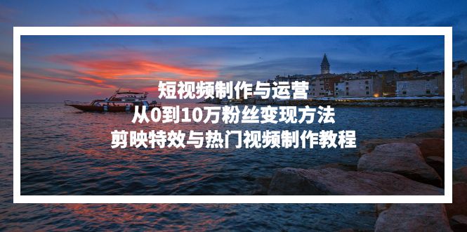 短视频制作与运营，从0到10万粉丝变现方法，剪映特效与热门视频制作教程-创业网 - 最新网络创业项目与实战营销教程平台 | cye.cc