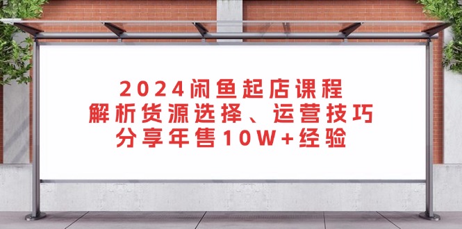 2024闲鱼起店课程：解析货源选择、运营技巧，分享年售10W+经验-创业网 - 最新网络创业项目与实战营销教程平台 | cye.cc