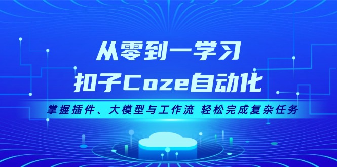 从零到一学习扣子Coze自动化，掌握插件、大模型与工作流 轻松完成复杂任务-创业网 - 最新网络创业项目与实战营销教程平台 | cye.cc