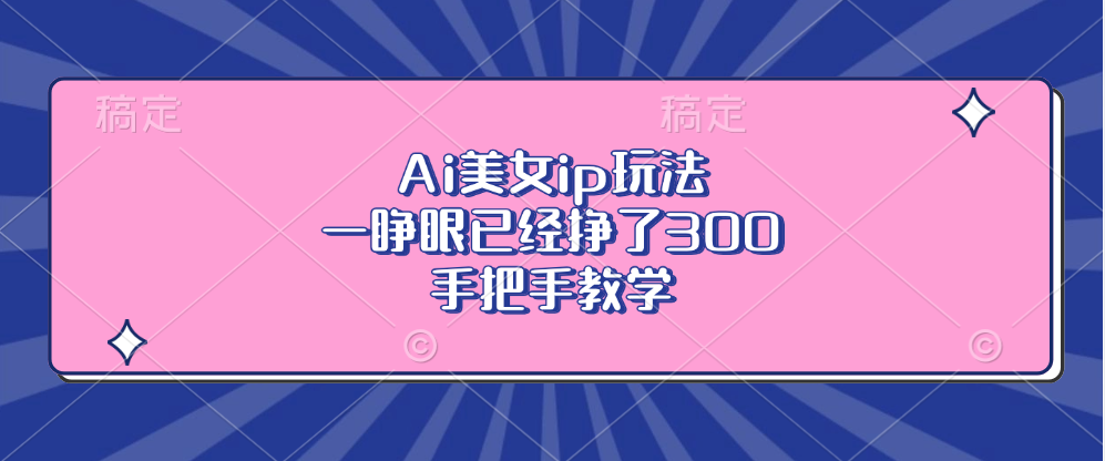 Ai美女ip玩法，一睁眼已经挣了300，手把手教学-创业网 - 最新网络创业项目与实战营销教程平台 | cye.cc