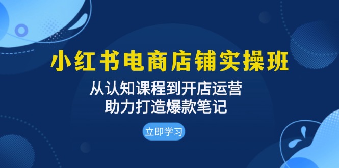 小红书电商店铺实操班：从认知课程到开店运营，助力打造爆款笔记-创业网 - 最新网络创业项目与实战营销教程平台 | cye.cc