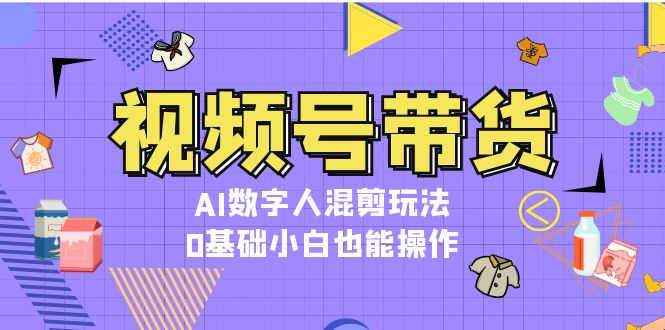 图片[1]-视频号带货，AI数字人混剪玩法，0基础小白也能操作-创业网 - 最新网络创业项目与实战营销教程平台 | cye.cc