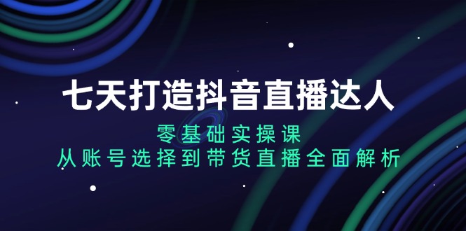 七天打造抖音直播达人：零基础实操课，从账号选择到带货直播全面解析-创业网 - 最新网络创业项目与实战营销教程平台 | cye.cc