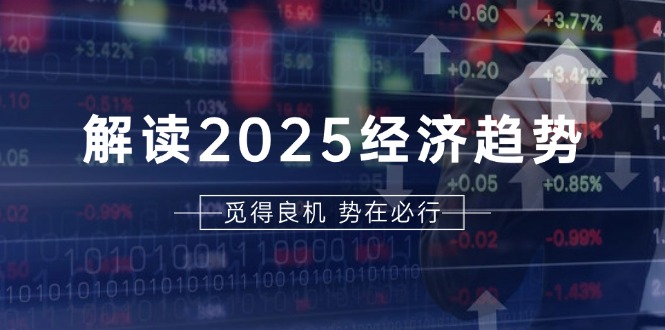 解读2025经济趋势、美股、A港股等资产前景判断，助您抢先布局未来投资-创业网 - 最新网络创业项目与实战营销教程平台 | cye.cc