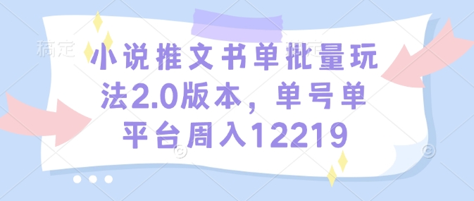 小说推文书单批量玩法2.0版本，单号单平台周入12219-创业网 - 最新网络创业项目与实战营销教程平台 | cye.cc