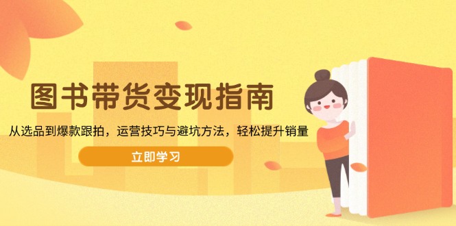 图书带货变现指南，从选品到爆款跟拍，运营技巧与避坑方法，轻松提升销量-创业网 - 最新网络创业项目与实战营销教程平台 | cye.cc