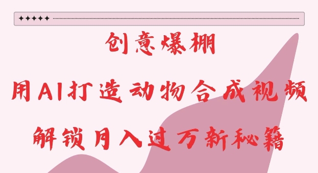创意爆棚，用AI打造动物合成视频，解锁月入过W新秘籍【揭秘】-创业网 - 最新网络创业项目与实战营销教程平台 | cye.cc