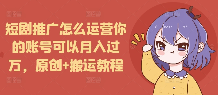 短剧推广怎么运营你的账号可以月入过万，原创+搬运教程-创业网 - 最新网络创业项目与实战营销教程平台 | cye.cc