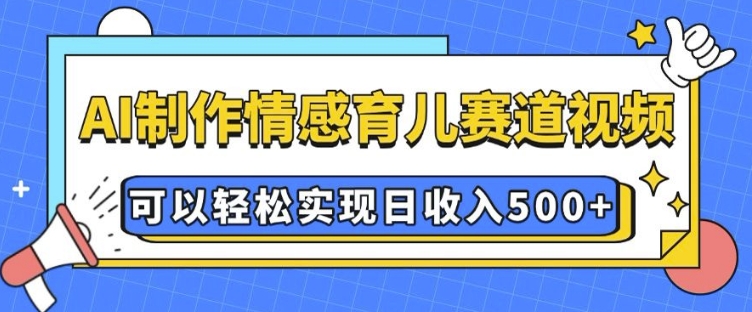 AI 制作情感育儿赛道视频，可以轻松实现日收入5张【揭秘】-创业网 - 最新网络创业项目与实战营销教程平台 | cye.cc