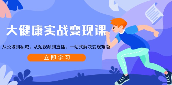 大健康实战变现课：从公域到私域，从短视频到直播，一站式解决变现难题-创业网 - 最新网络创业项目与实战营销教程平台 | cye.cc