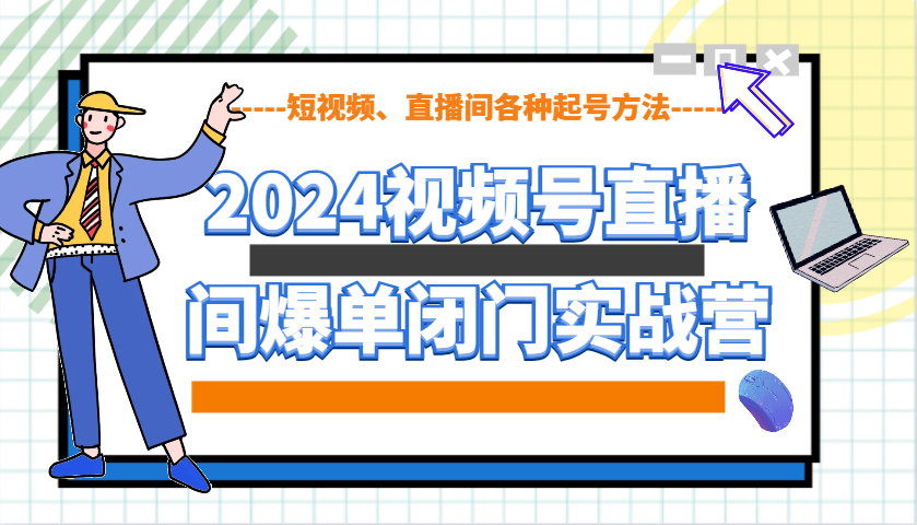 2024视频号直播间爆单闭门实战营，教你如何做视频号，短视频、直播间各种起号方法-创业网 - 最新网络创业项目与实战营销教程平台 | cye.cc