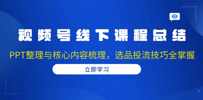 视频号线下课程总结：PPT整理与核心内容梳理，选品投流技巧全掌握-创业网 - 最新网络创业项目与实战营销教程平台 | cye.cc
