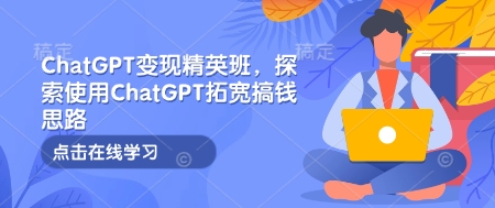 ChatGPT变现精英班，探索使用ChatGPT拓宽搞钱思路-创业网 - 最新网络创业项目与实战营销教程平台 | cye.cc