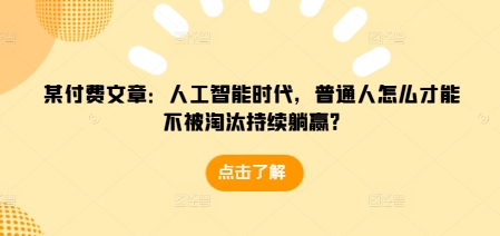 某付费文章：人工智能时代，普通人怎么才能不被淘汰持续躺赢?-创业网 - 最新网络创业项目与实战营销教程平台 | cye.cc