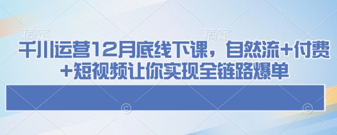 千川运营12月底线下课，自然流+付费+短视频让你实现全链路爆单-创业网 - 最新网络创业项目与实战营销教程平台 | cye.cc