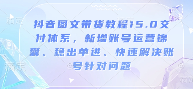 抖音图文带货教程15.0交付体系，新增账号运营锦囊、稳出单进、快速解决账号针对问题-创业网 - 最新网络创业项目与实战营销教程平台 | cye.cc