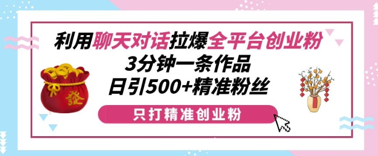 利用聊天对话拉爆全平台创业粉，3分钟一条作品，日引500+精准粉丝-创业网 - 最新网络创业项目与实战营销教程平台 | cye.cc