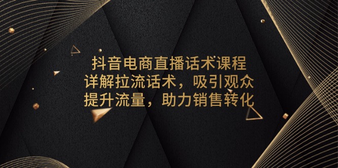 抖音电商直播话术课程，详解拉流话术，吸引观众，提升流量，助力销售转化-创业网 - 最新网络创业项目与实战营销教程平台 | cye.cc