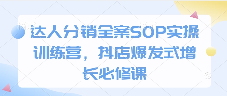 达人分销全案SOP实操训练营，抖店爆发式增长必修课-创业网 - 最新网络创业项目与实战营销教程平台 | cye.cc