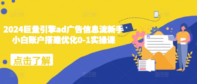2024巨量引擎ad广告信息流新手小白账户搭建优化0-1实操课-创业网 - 最新网络创业项目与实战营销教程平台 | cye.cc