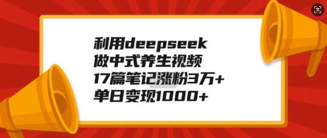 利用deepseek做中式养生视频，17篇笔记涨粉3万+，单日变现1k-创业网 - 最新网络创业项目与实战营销教程平台 | cye.cc
