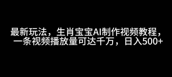 最新玩法，生肖宝宝AI制作视频教程，一条视频播放量可达千万，日入5张【揭秘】-创业网 - 最新网络创业项目与实战营销教程平台 | cye.cc
